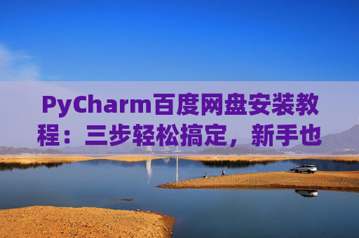 PyCharm百度网盘安装教程：三步轻松搞定，新手也能快速上手